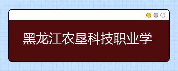黑龙江农垦科技职业学院单招2020年单独招生计划