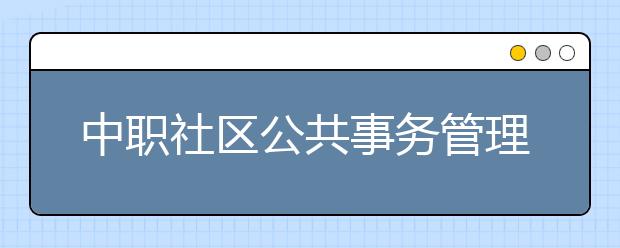 中職社區(qū)公共事務(wù)管理專業(yè)主要學(xué)什么?