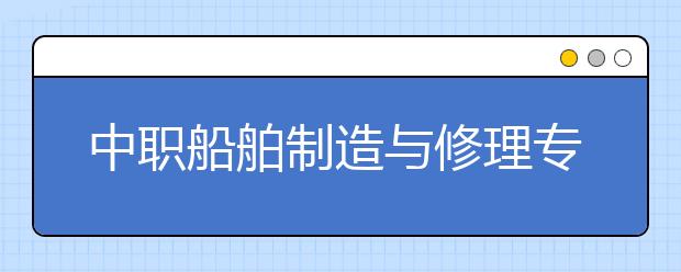 中職船舶制造與修理專業(yè)主要學(xué)什么?