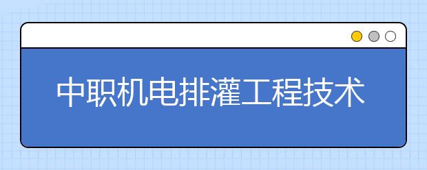 中职机电排灌工程技术专业主要学什么?