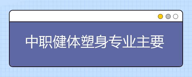 中職健體塑身專業(yè)主要學(xué)什么?