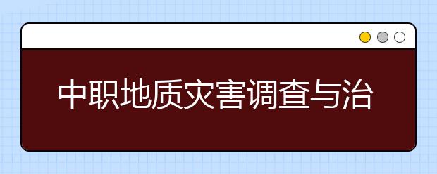 中職地質(zhì)災(zāi)害調(diào)查與治理施工專業(yè)主要學(xué)什么?