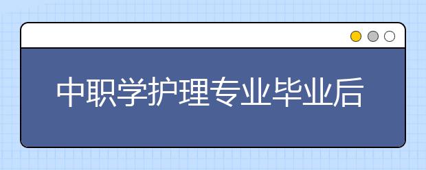 中職學(xué)護(hù)理專業(yè)畢業(yè)后干什么？