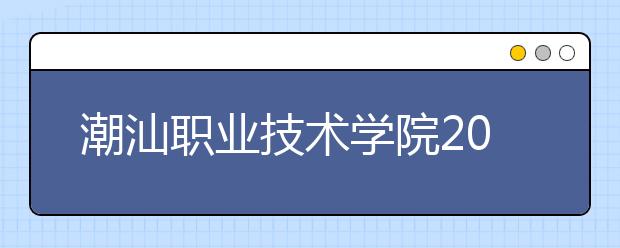 潮汕职业技术学院2021年学费、收费多少