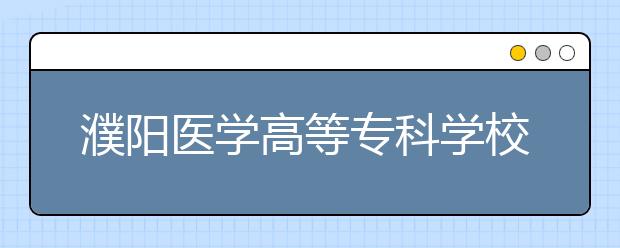 濮阳医学高等专科学校2021年招生简章