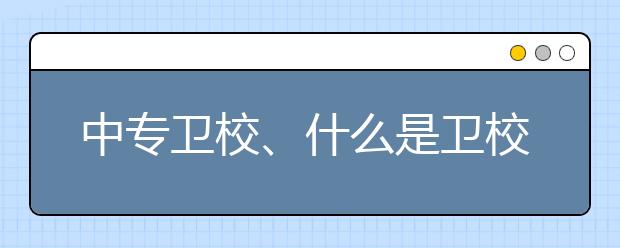 中專衛(wèi)校、什么是衛(wèi)校？