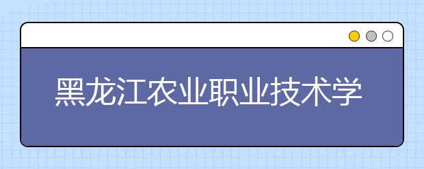 黑龙江农业职业技术学院单招2020年单独招生报名时间、网址入口