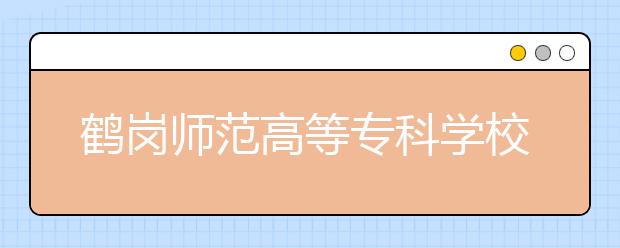 鶴崗師范高等專科學(xué)校單招2020年單獨招生簡章