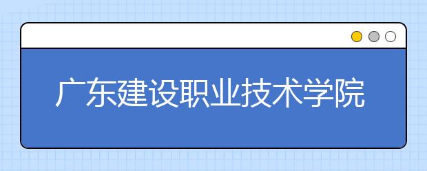 廣東建設(shè)職業(yè)技術(shù)學(xué)院2021年學(xué)費(fèi)、收費(fèi)多少