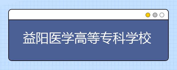 益阳医学高等专科学校历年招生录取分数线