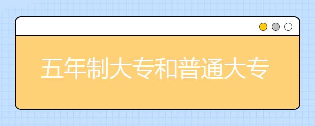 五年制大专和普通大专有什么区别？