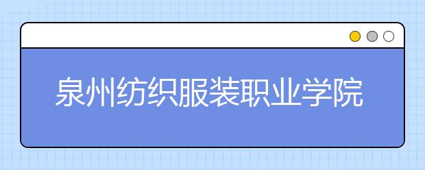 泉州纺织服装职业学院单招2020年招生简章