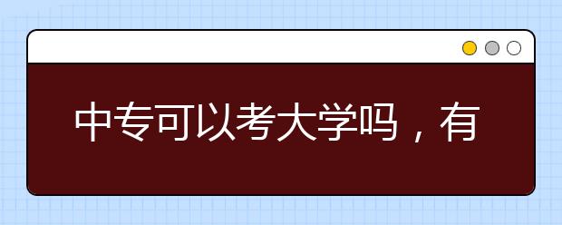 中專可以考大學(xué)嗎，有哪幾種方式考大學(xué)