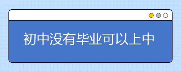 初中沒(méi)有畢業(yè)可以上中專嗎？