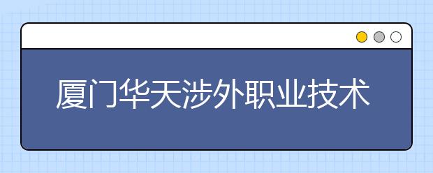 厦门华天涉外职业技术学院单招2020年报名条件、招生要求、招生对象