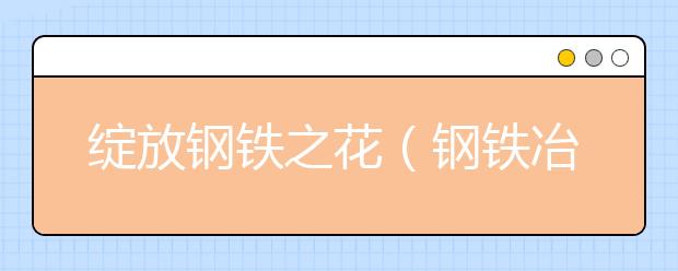 綻放鋼鐵之花（鋼鐵冶煉專業(yè)）