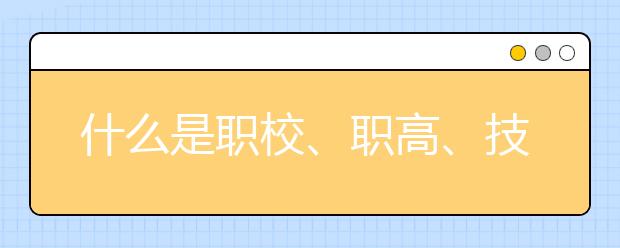 什么是职校、职高、技校、中专、大专以及各个之间的区别