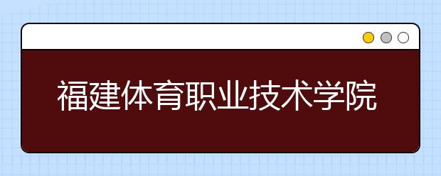 福建体育职业技术学院单招2020年报名条件、招生要求、招生对象