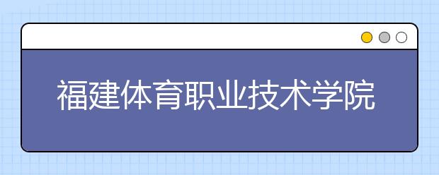 福建體育職業(yè)技術(shù)學(xué)院?jiǎn)握?020年招生計(jì)劃