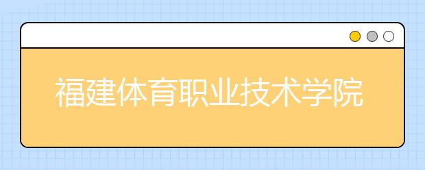 福建体育职业技术学院单招2020年招生简章