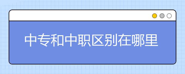 中專和中職區(qū)別在哪里？