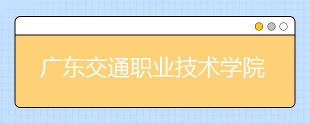 广东交通职业技术学院2021年招生计划