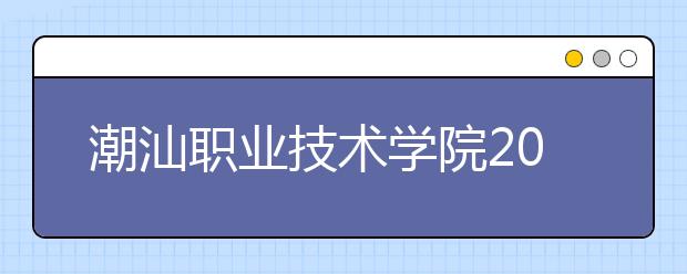 潮汕职业技术学院2021年招生计划