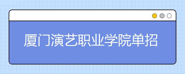 厦门演艺职业学院单招2020年单独招生成绩查询、网址入口