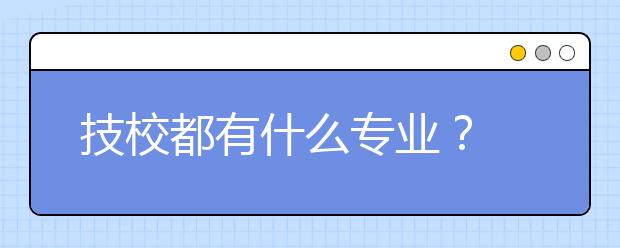 技校都有什么專業(yè)？