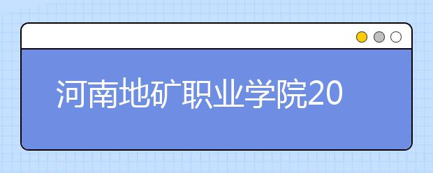 河南地矿职业学院2021年招生简章