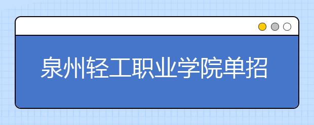 泉州轻工职业学院单招2020年单独招生报名时间、网址入口