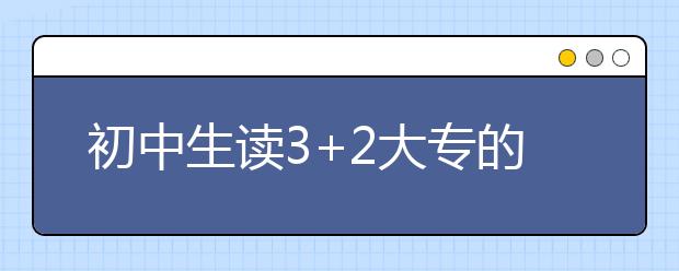 初中生讀3+2大專的優(yōu)勢？