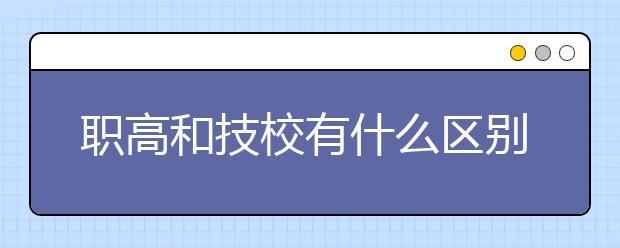 职高和技校有什么区别和相同点？