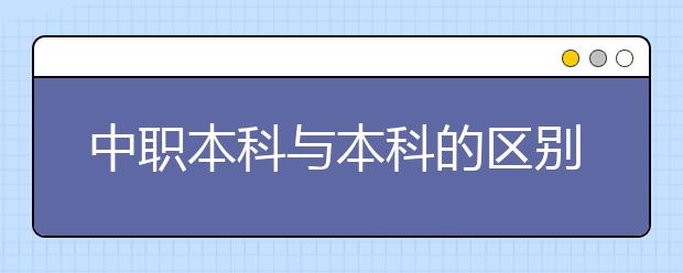 中職本科與本科的區(qū)別有哪些？