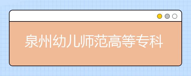 泉州幼兒師范高等專(zhuān)科學(xué)校單招2020年報(bào)名條件、招生要求、招生對(duì)象