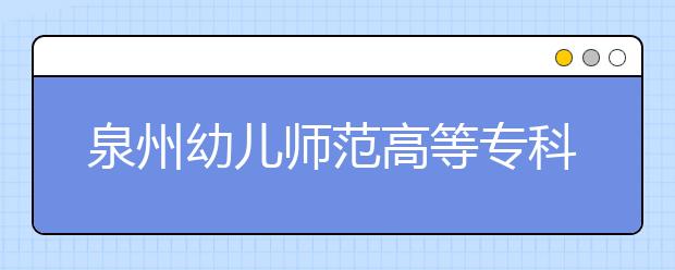 泉州幼兒師范高等專(zhuān)科學(xué)校單招2020年招生計(jì)劃