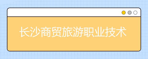 長(zhǎng)沙商貿(mào)旅游職業(yè)技術(shù)學(xué)院2021年招生錄取分?jǐn)?shù)線