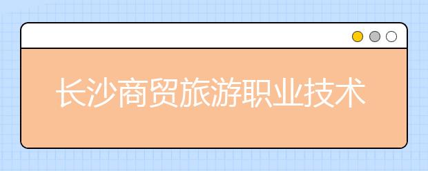 长沙商贸旅游职业技术学院2021年招生代码