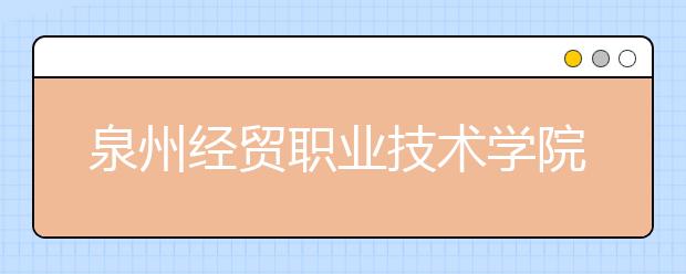 泉州經(jīng)貿(mào)職業(yè)技術(shù)學(xué)院單招2020年報名條件、招生要求、招生對象