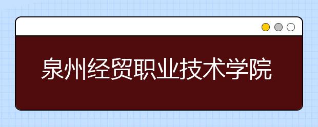 泉州經(jīng)貿(mào)職業(yè)技術(shù)學(xué)院單招2020年有哪些專業(yè)