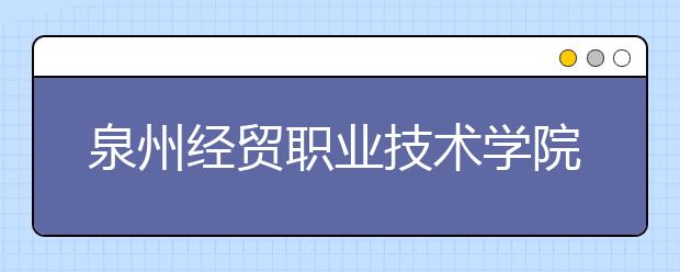 泉州經(jīng)貿(mào)職業(yè)技術(shù)學(xué)院單招2020年招生計(jì)劃