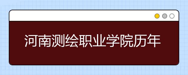 河南测绘职业学院历年招生录取分数线