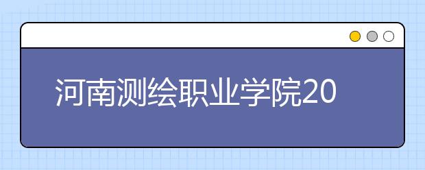 河南测绘职业学院2021年招生计划