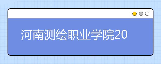 河南测绘职业学院2021年招生简章