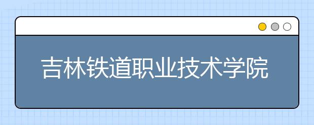 吉林铁道职业技术学院单招2020年单独招生成绩查询、网址入口