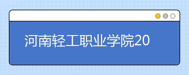 河南輕工職業(yè)學(xué)院2021年有哪些專業(yè)