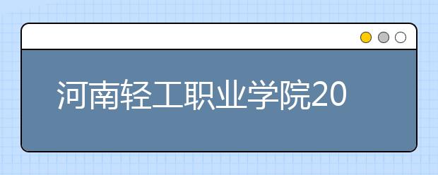 河南轻工职业学院2021年报名条件、招生要求、招生对象