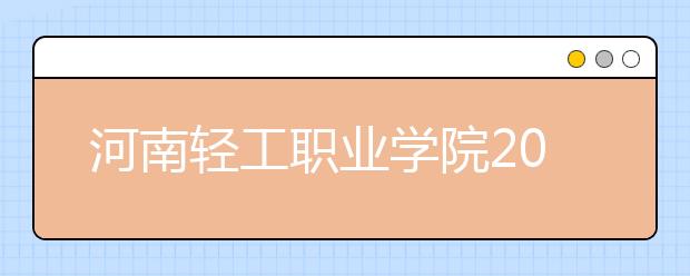 河南轻工职业学院2021年学费、收费多少