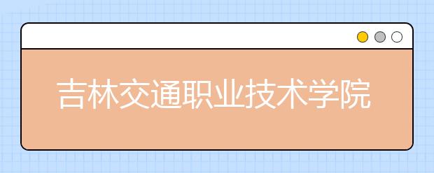 吉林交通职业技术学院单招2020年单独招生成绩查询、网址入口