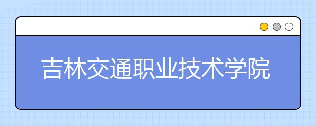 吉林交通职业技术学院单招2020年招生计划